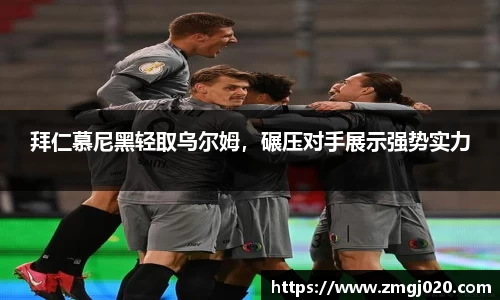 拜仁慕尼黑轻取乌尔姆，碾压对手展示强势实力