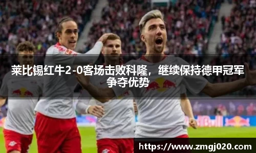 莱比锡红牛2-0客场击败科隆，继续保持德甲冠军争夺优势