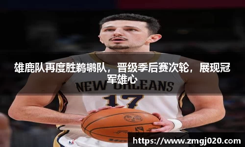 雄鹿队再度胜鹈鹕队，晋级季后赛次轮，展现冠军雄心
