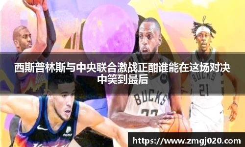 西斯普林斯与中央联合激战正酣谁能在这场对决中笑到最后