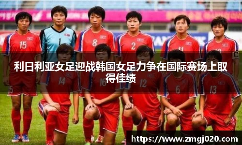 利日利亚女足迎战韩国女足力争在国际赛场上取得佳绩