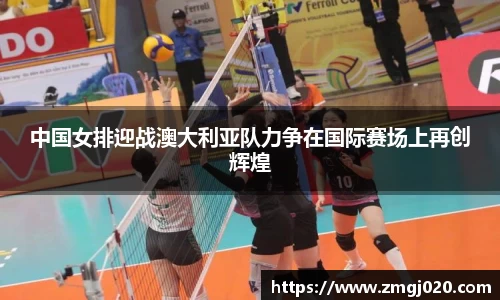 中国女排迎战澳大利亚队力争在国际赛场上再创辉煌
